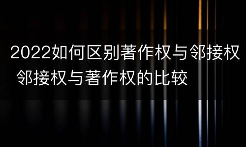 2022如何区别著作权与邻接权 邻接权与著作权的比较
