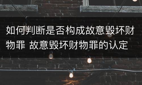 如何判断是否构成故意毁坏财物罪 故意毁坏财物罪的认定