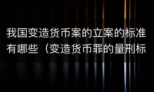 我国变造货币案的立案的标准有哪些（变造货币罪的量刑标准）
