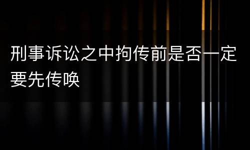 刑事诉讼之中拘传前是否一定要先传唤
