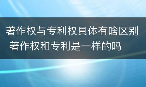 著作权与专利权具体有啥区别 著作权和专利是一样的吗