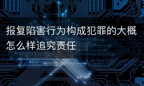 报复陷害行为构成犯罪的大概怎么样追究责任