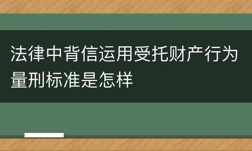 法律中背信运用受托财产行为量刑标准是怎样