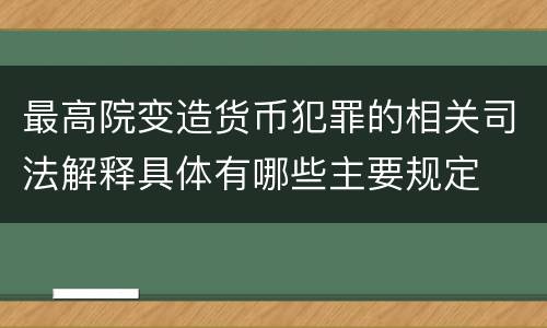 最高院变造货币犯罪的相关司法解释具体有哪些主要规定