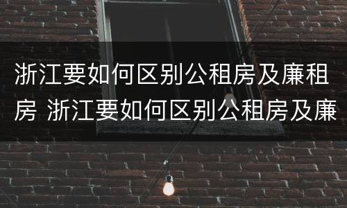 浙江要如何区别公租房及廉租房 浙江要如何区别公租房及廉租房呢