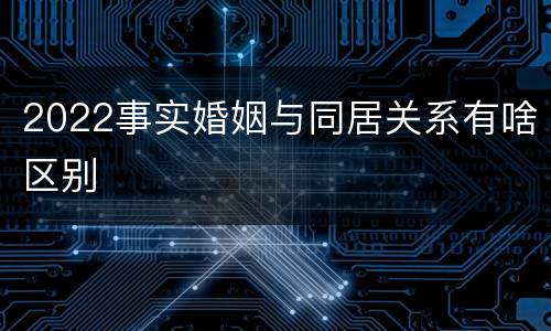2022事实婚姻与同居关系有啥区别