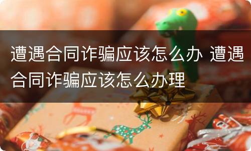 遭遇合同诈骗应该怎么办 遭遇合同诈骗应该怎么办理