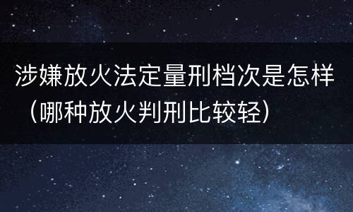 涉嫌放火法定量刑档次是怎样（哪种放火判刑比较轻）