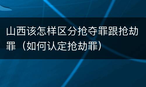 山西该怎样区分抢夺罪跟抢劫罪（如何认定抢劫罪）