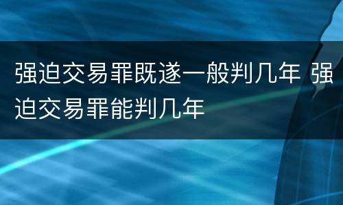 强迫交易罪既遂一般判几年 强迫交易罪能判几年