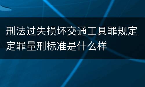 刑法过失损坏交通工具罪规定定罪量刑标准是什么样