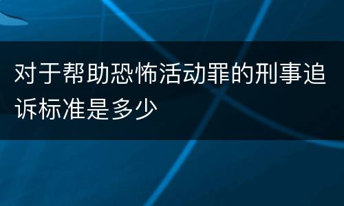 对于帮助恐怖活动罪的刑事追诉标准是多少