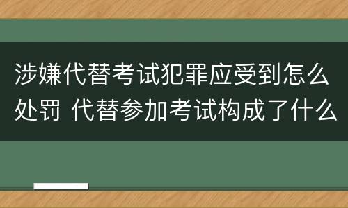 涉嫌代替考试犯罪应受到怎么处罚 代替参加考试构成了什么犯罪