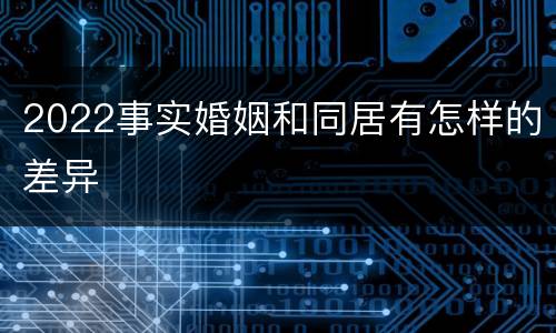 2022事实婚姻和同居有怎样的差异
