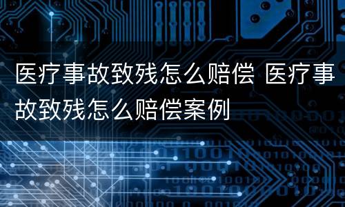 医疗事故致残怎么赔偿 医疗事故致残怎么赔偿案例
