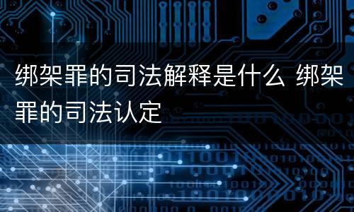 绑架罪的司法解释是什么 绑架罪的司法认定