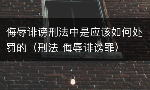 侮辱诽谤刑法中是应该如何处罚的（刑法 侮辱诽谤罪）