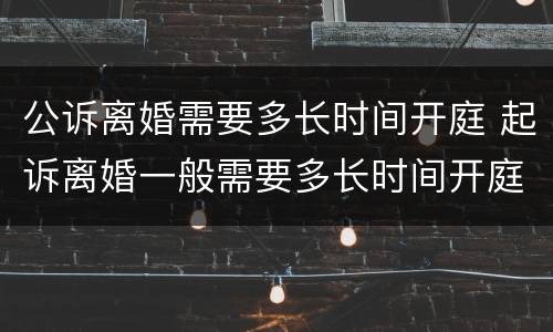 公诉离婚需要多长时间开庭 起诉离婚一般需要多长时间开庭