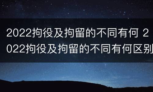 2022拘役及拘留的不同有何 2022拘役及拘留的不同有何区别
