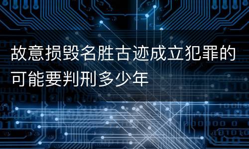故意损毁名胜古迹成立犯罪的可能要判刑多少年