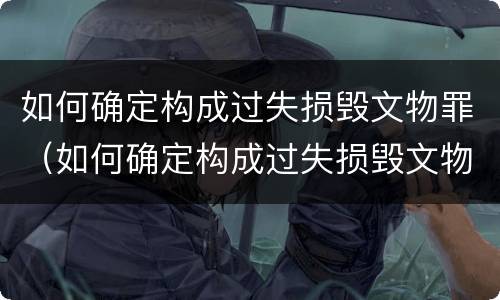 如何确定构成过失损毁文物罪（如何确定构成过失损毁文物罪的条件）