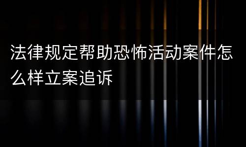 法律规定帮助恐怖活动案件怎么样立案追诉