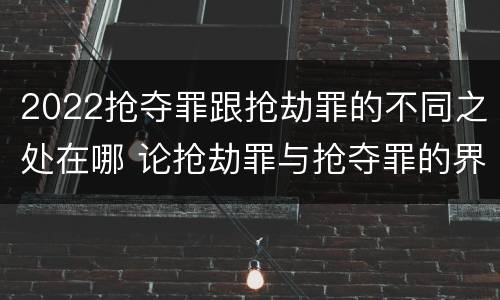 2022抢夺罪跟抢劫罪的不同之处在哪 论抢劫罪与抢夺罪的界限
