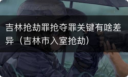 吉林抢劫罪抢夺罪关键有啥差异（吉林市入室抢劫）