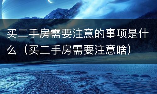 买二手房需要注意的事项是什么（买二手房需要注意啥）