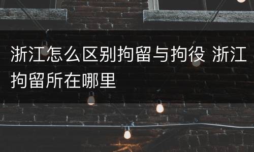 浙江怎么区别拘留与拘役 浙江拘留所在哪里