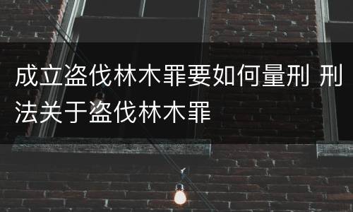 成立盗伐林木罪要如何量刑 刑法关于盗伐林木罪