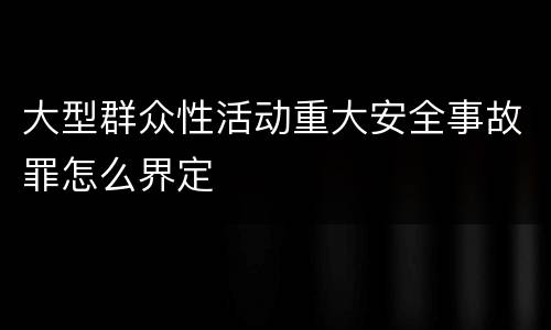 大型群众性活动重大安全事故罪怎么界定