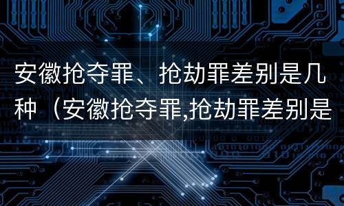安徽抢夺罪、抢劫罪差别是几种（安徽抢夺罪,抢劫罪差别是几种犯罪）