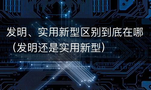 发明、实用新型区别到底在哪（发明还是实用新型）