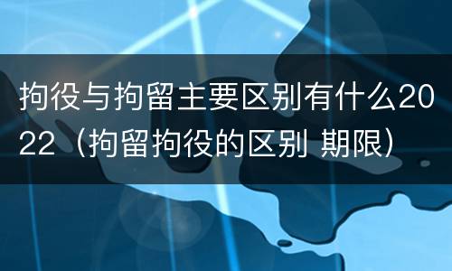 拘役与拘留主要区别有什么2022（拘留拘役的区别 期限）