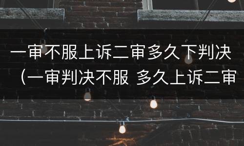一审不服上诉二审多久下判决（一审判决不服 多久上诉二审）