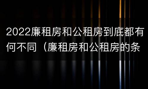 2022廉租房和公租房到底都有何不同（廉租房和公租房的条件）