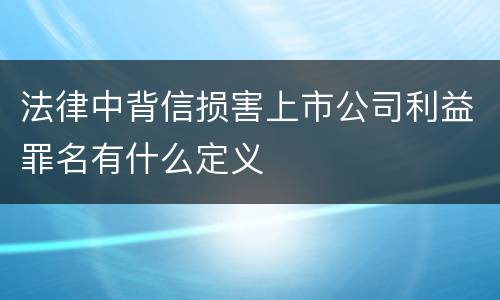 法律中背信损害上市公司利益罪名有什么定义
