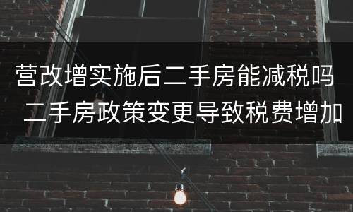 营改增实施后二手房能减税吗 二手房政策变更导致税费增加