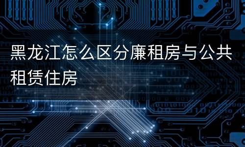 黑龙江怎么区分廉租房与公共租赁住房