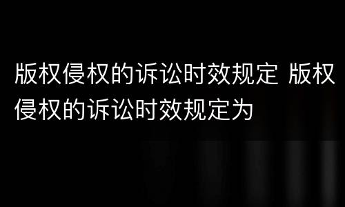 版权侵权的诉讼时效规定 版权侵权的诉讼时效规定为
