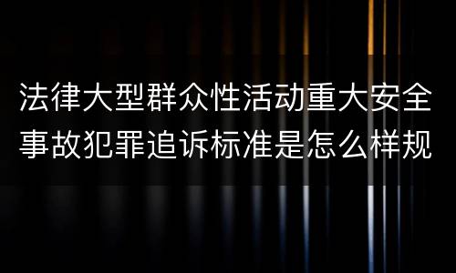 法律大型群众性活动重大安全事故犯罪追诉标准是怎么样规定