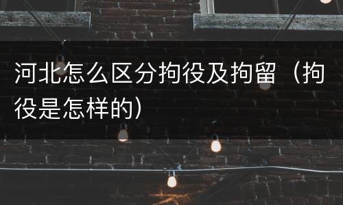 河北怎么区分拘役及拘留（拘役是怎样的）