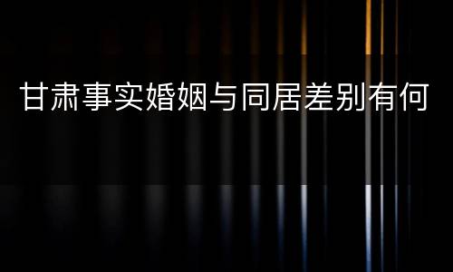 甘肃事实婚姻与同居差别有何