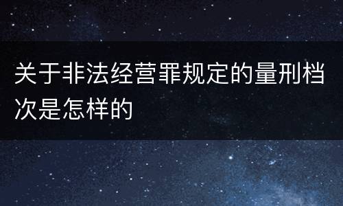 关于非法经营罪规定的量刑档次是怎样的