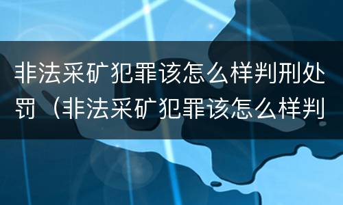 非法采矿犯罪该怎么样判刑处罚（非法采矿犯罪该怎么样判刑处罚呢）