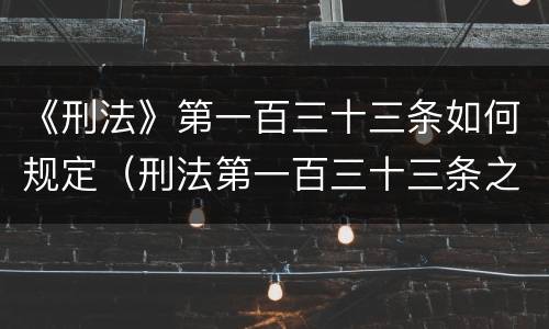 《刑法》第一百三十三条如何规定（刑法第一百三十三条之一司法解释）