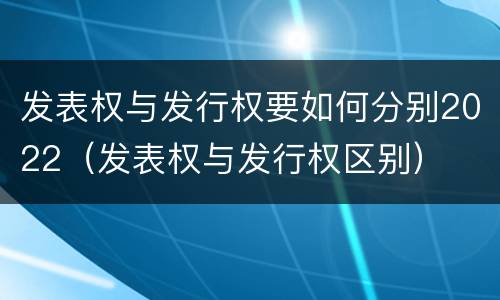 发表权与发行权要如何分别2022（发表权与发行权区别）