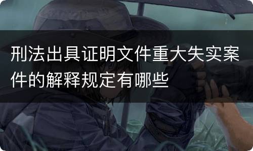 刑法出具证明文件重大失实案件的解释规定有哪些