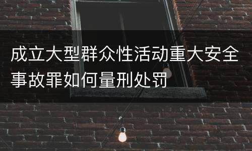 成立大型群众性活动重大安全事故罪如何量刑处罚